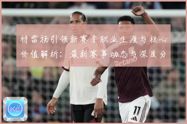 特雷杨引领新赛季职业生涯与核心价值解析：最新赛事动态与深度分析
