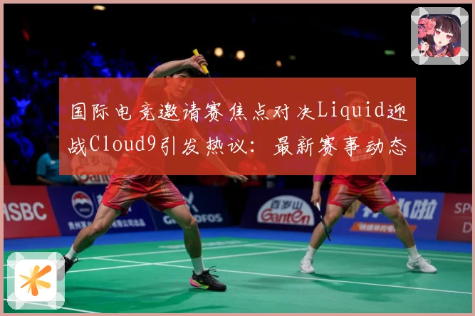 国际电竞邀请赛焦点对决Liquid迎战Cloud9引发热议：最新赛事动态与深度分析