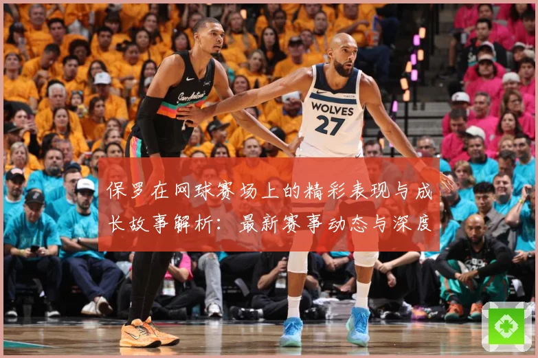 保罗在网球赛场上的精彩表现与成长故事解析：最新赛事动态与深度分析