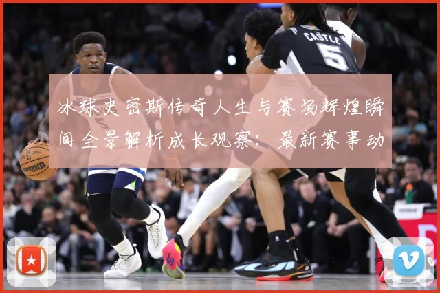 冰球史密斯传奇人生与赛场辉煌瞬间全景解析成长观察：最新赛事动态与深度分析