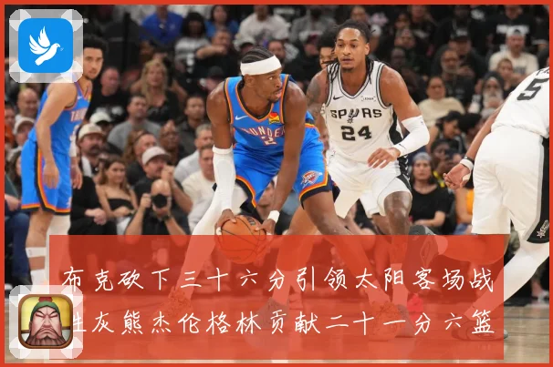 布克砍下三十六分引领太阳客场战胜灰熊杰伦格林贡献二十一分六篮赛场复盘：最新赛事动态与深度分析