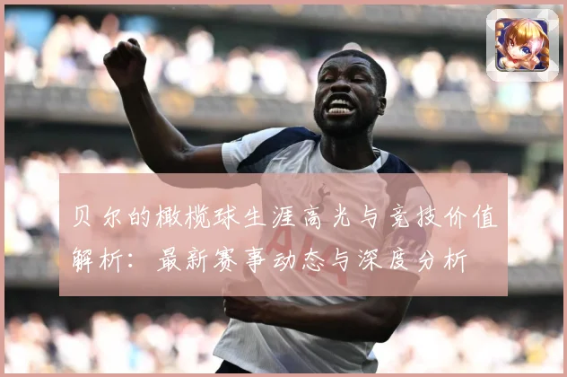 贝尔的橄榄球生涯高光与竞技价值解析：最新赛事动态与深度分析