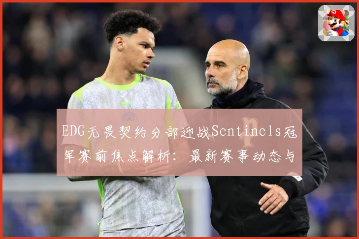 EDG无畏契约分部迎战Sentinels冠军赛前焦点解析：最新赛事动态与深度分析