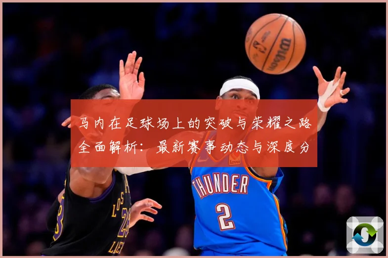 马内在足球场上的突破与荣耀之路全面解析：最新赛事动态与深度分析