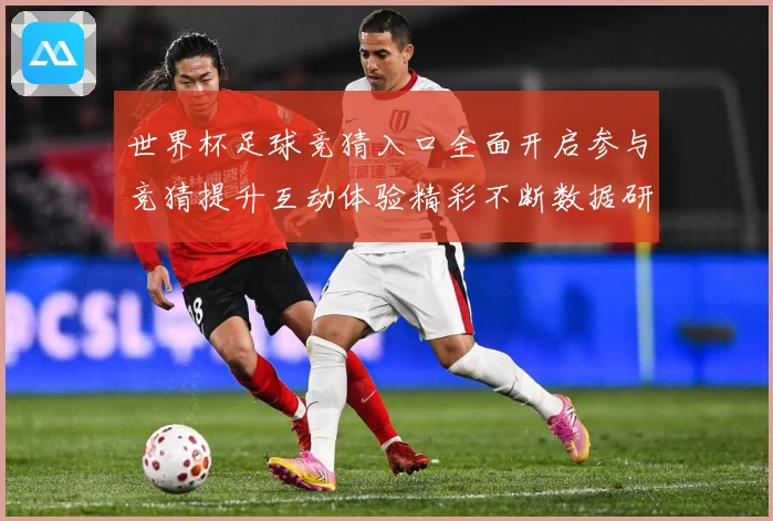 世界杯足球竞猜入口全面开启参与竞猜提升互动体验精彩不断数据研判：最新赛事动态与深度分析