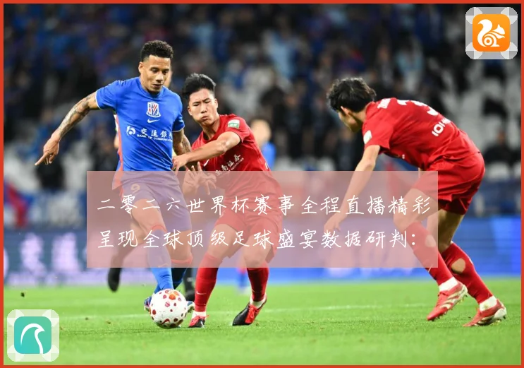 二零二六世界杯赛事全程直播精彩呈现全球顶级足球盛宴数据研判：最新赛事动态与深度分析