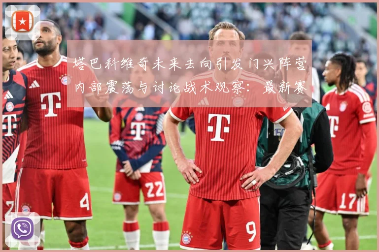 塔巴科维奇未来去向引发门兴阵营内部震荡与讨论战术观察：最新赛事动态与深度分析