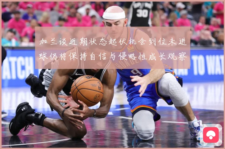 加兰谈近期状态起伏机会到位未进球仍将保持自信与侵略性成长观察：最新赛事动态与深度分析