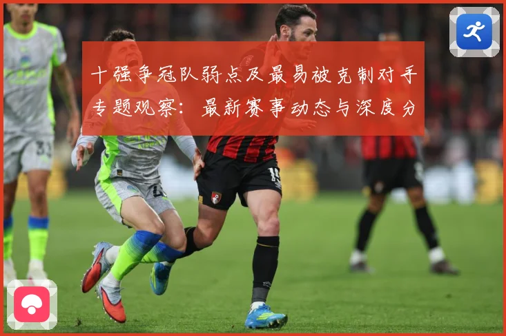 十强争冠队弱点及最易被克制对手专题观察：最新赛事动态与深度分析