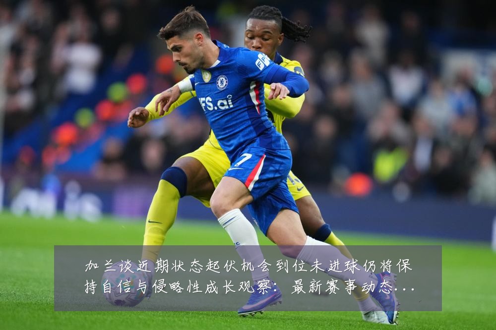 加兰谈近期状态起伏机会到位未进球仍将保持自信与侵略性成长观察:最新赛事动态与深度分析