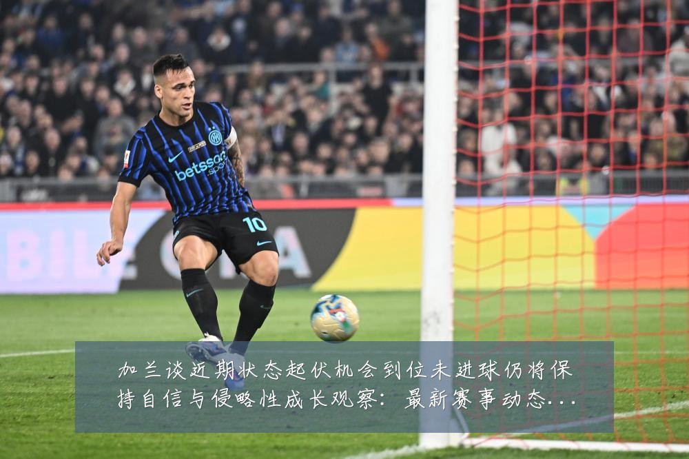 加兰谈近期状态起伏机会到位未进球仍将保持自信与侵略性成长观察:最新赛事动态与深度分析