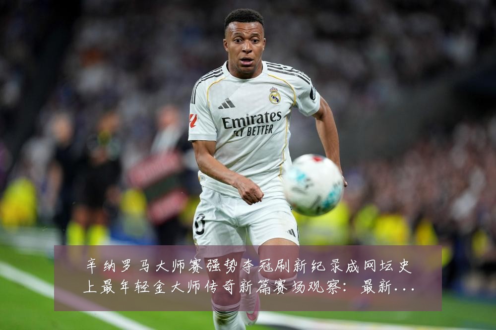辛纳罗马大师赛强势夺冠刷新纪录成网坛史上最年轻金大师传奇新篇赛场观察:最新赛事动态与深度分析