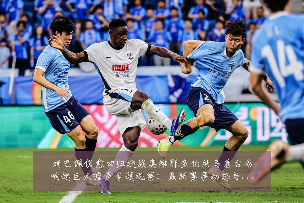 姆巴佩伤愈回归迎战奥维耶多伯纳乌看台或响起巨大嘘声专题观察：最新赛事动态与深度分析