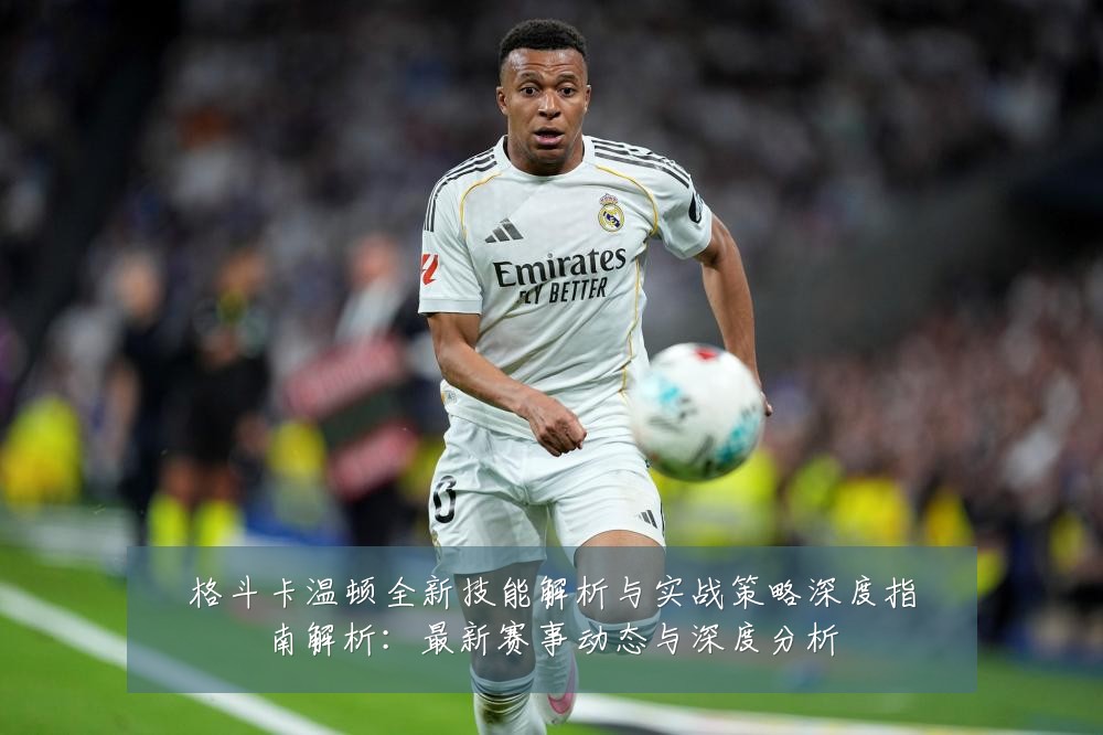 格斗卡温顿全新技能解析与实战策略深度指南解析：最新赛事动态与深度分析