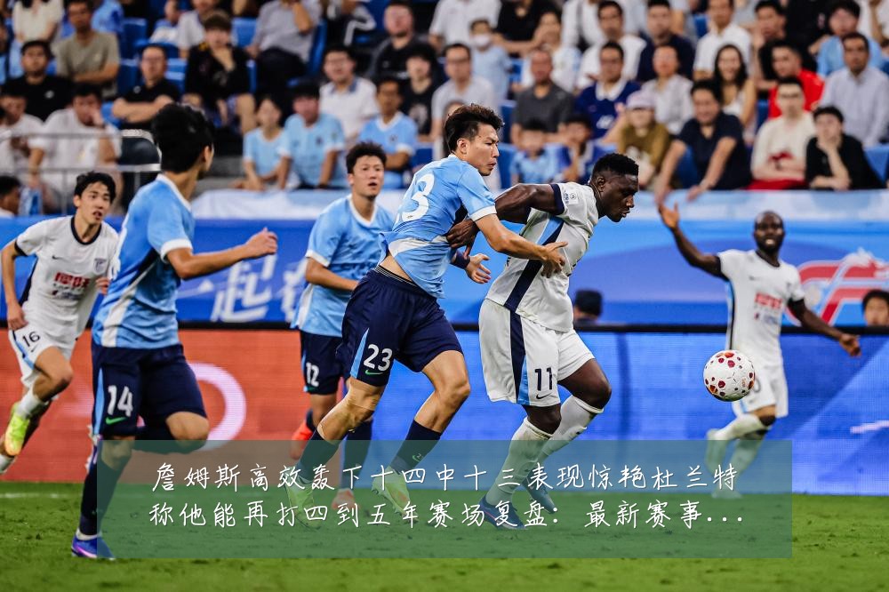詹姆斯高效轰下十四中十三表现惊艳杜兰特称他能再打四到五年赛场复盘：最新赛事动态与深度分析