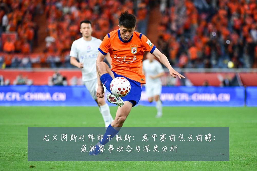 尤文图斯对阵那不勒斯:意甲赛前焦点前瞻:最新赛事动态与深度分析