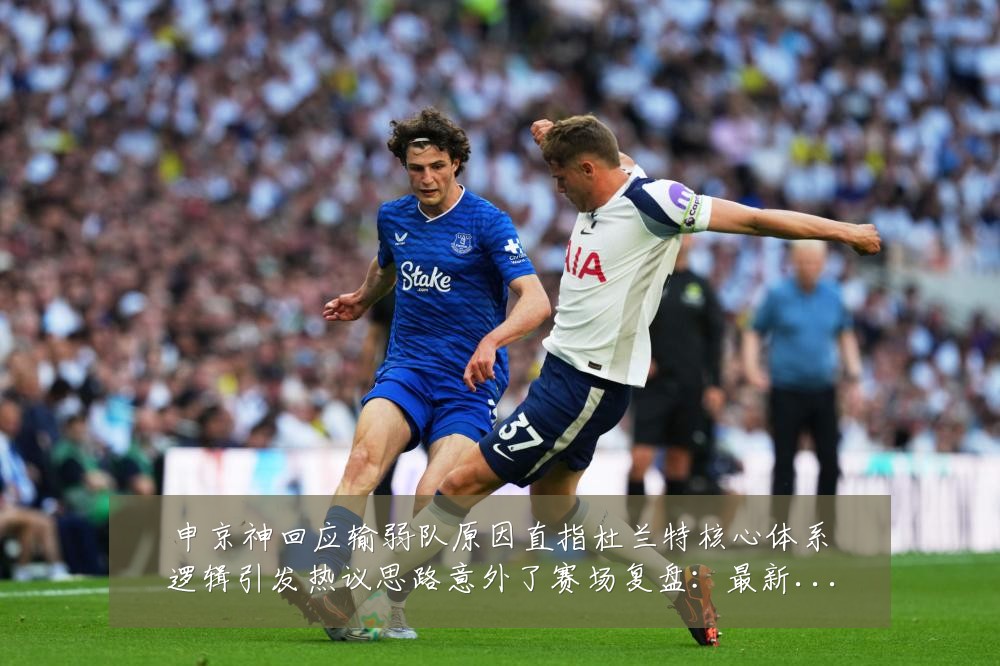 申京神回应输弱队原因直指杜兰特核心体系逻辑引发热议思路意外了赛场复盘：最新赛事动态与深度分析