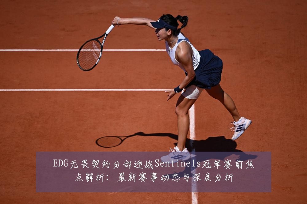 EDG无畏契约分部迎战Sentinels冠军赛前焦点解析：最新赛事动态与深度分析