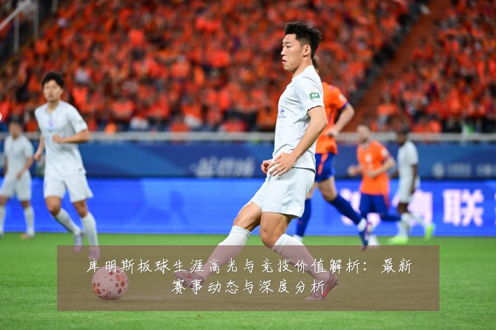 库明斯板球生涯高光与竞技价值解析：最新赛事动态与深度分析