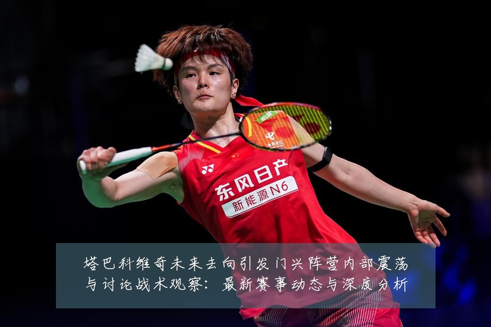 塔巴科维奇未来去向引发门兴阵营内部震荡与讨论战术观察:最新赛事动态与深度分析